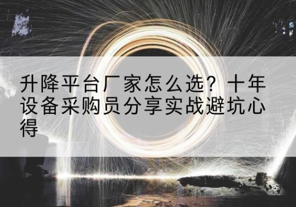 清流升降平台厂家-怎么选？十年设备采购员分享实战避坑心得