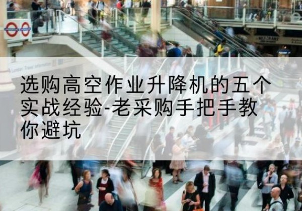 清流高空作业升降机厂家-选购高空作业升降机的五个实战经验-老采购手把手教你避坑