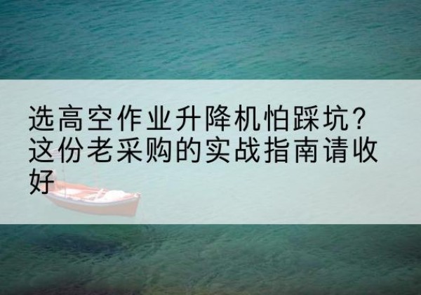 清流高空作业升降机厂家推荐-选高空作业升降机怕踩坑？这份老采购的实战指南请收好
