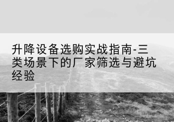 清流移动式升降机厂家推荐-升降设备选购实战指南-三类场景下的厂家筛选与避坑经验