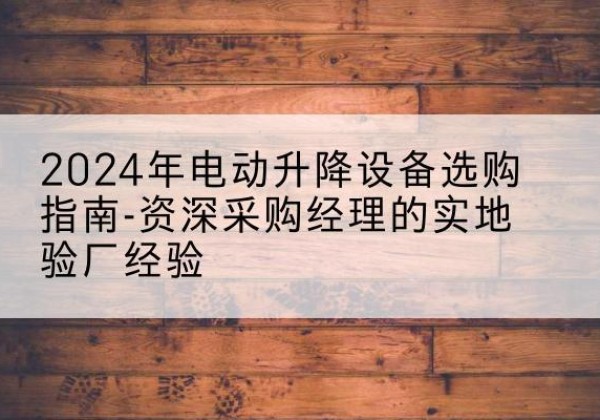 清流电动剪叉升降平台厂家-2024年电动升降设备选购指南-资深采购经理的实地验厂经验