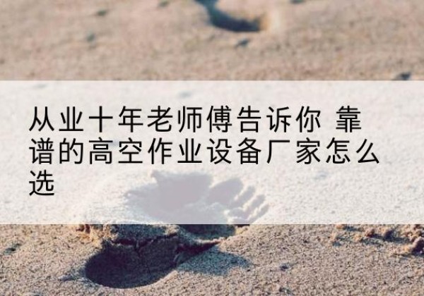 清流高空作业升降机厂家推荐-从业十年老师傅告诉你 靠谱的高空作业设备厂家怎么选