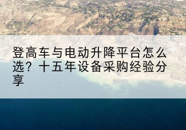 清流登高车厂家厂家-登高车与电动升降平台怎么选？十五年设备采购经验分享