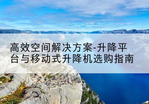 清流升降平台厂家-*空间解决方案-升降平台与移动式升降机选购指南