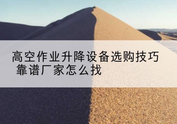 清流电动升降平台厂家推荐-高空作业升降设备选购技巧 靠谱厂家怎么找