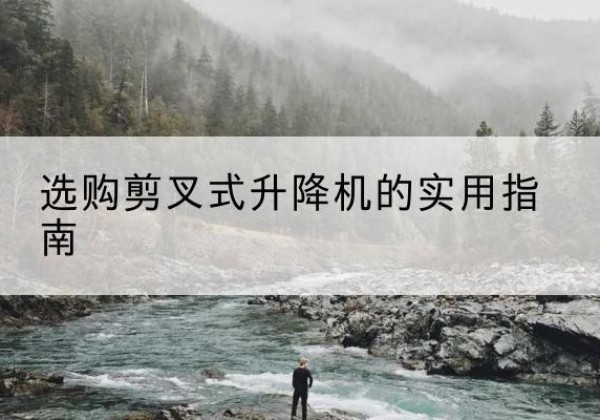 清流剪叉式升降机怎么选-选购剪叉式升降机的实用指南